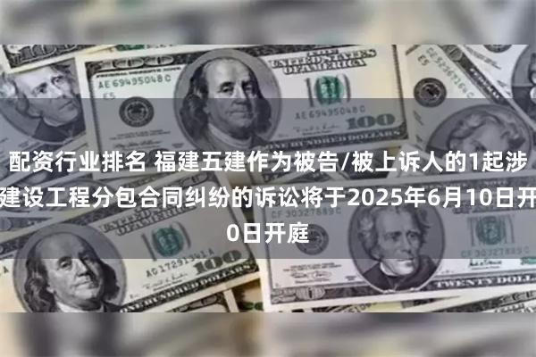 配资行业排名 福建五建作为被告/被上诉人的1起涉及建设工程分包合同纠纷的诉讼将于2025年6月10日开庭