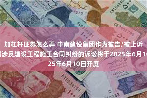 加杠杆证券怎么弄 中南建设集团作为被告/被上诉人的1起涉及建设工程施工合同纠纷的诉讼将于2025年6月10日开庭