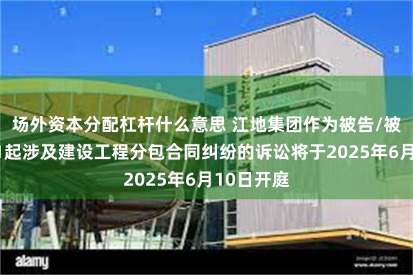 场外资本分配杠杆什么意思 江地集团作为被告/被上诉人的1起涉及建设工程分包合同纠纷的诉讼将于2025年6月10日开庭