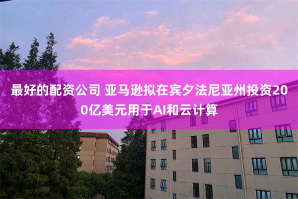 最好的配资公司 亚马逊拟在宾夕法尼亚州投资200亿美元用于AI和云计算