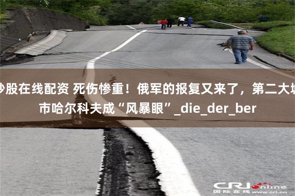 炒股在线配资 死伤惨重！俄军的报复又来了，第二大城市哈尔科夫成“风暴眼”_die_der_ber