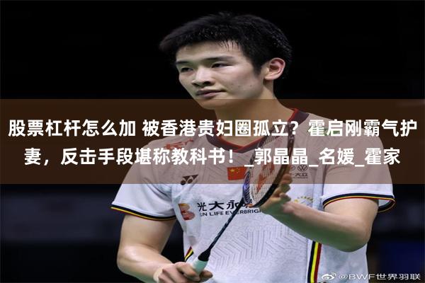 股票杠杆怎么加 被香港贵妇圈孤立？霍启刚霸气护妻，反击手段堪称教科书！_郭晶晶_名媛_霍家