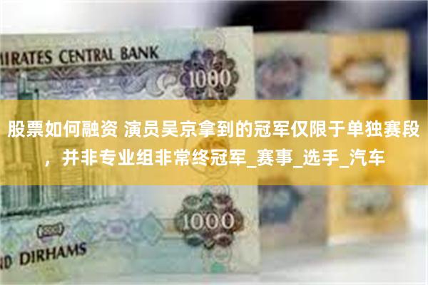 股票如何融资 演员吴京拿到的冠军仅限于单独赛段，并非专业组非常终冠军_赛事_选手_汽车