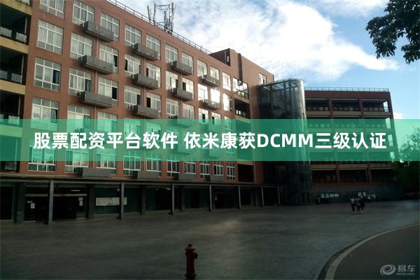 股票配资平台软件 依米康获DCMM三级认证