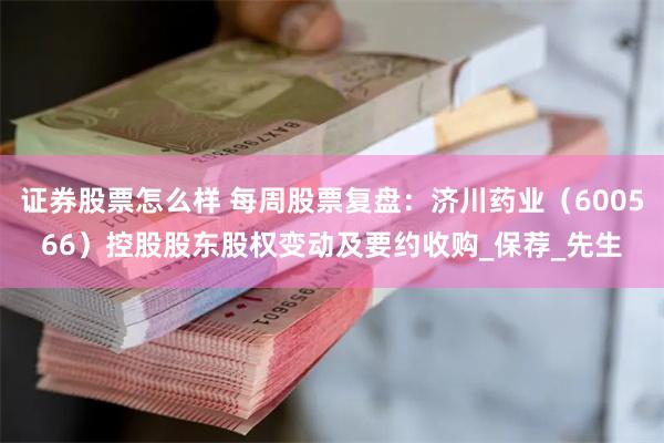 证券股票怎么样 每周股票复盘：济川药业（600566）控股股东股权变动及要约收购_保荐_先生