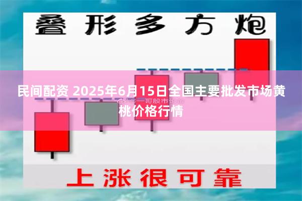 民间配资 2025年6月15日全国主要批发市场黄桃价格行情