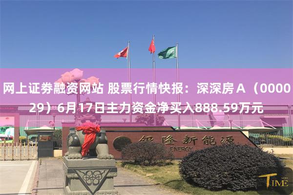 网上证劵融资网站 股票行情快报：深深房Ａ（000029）6月17日主力资金净买入888.59万元