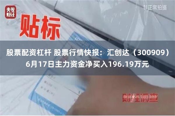 股票配资杠杆 股票行情快报：汇创达（300909）6月17日主力资金净买入196.19万元