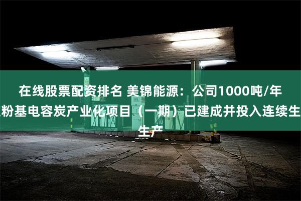 在线股票配资排名 美锦能源：公司1000吨/年淀粉基电容炭产业化项目（一期）已建成并投入连续生产