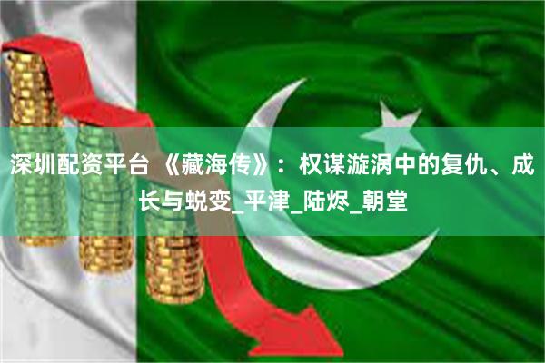 深圳配资平台 《藏海传》：权谋漩涡中的复仇、成长与蜕变_平津_陆烬_朝堂