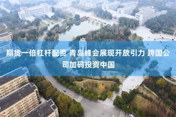 期货一倍杠杆配资 青岛峰会展现开放引力 跨国公司加码投资中国