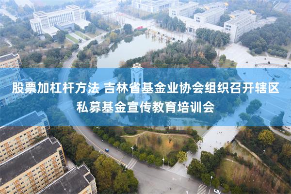 股票加杠杆方法 吉林省基金业协会组织召开辖区私募基金宣传教育培训会