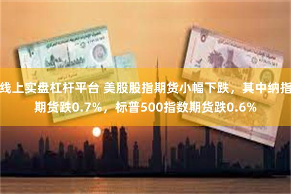 线上实盘杠杆平台 美股股指期货小幅下跌，其中纳指期货跌0.7%，标普500指数期货跌0.6%