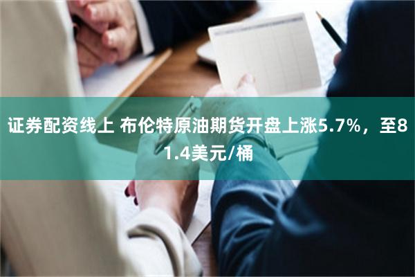 证券配资线上 布伦特原油期货开盘上涨5.7%，至81.4美元/桶