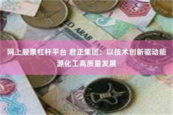 网上股票杠杆平台 君正集团：以技术创新驱动能源化工高质量发展