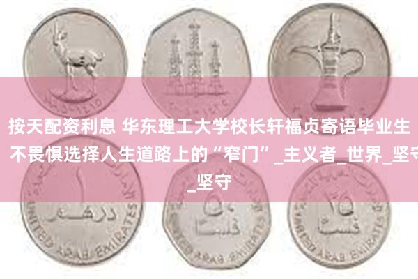按天配资利息 华东理工大学校长轩福贞寄语毕业生：不畏惧选择人生道路上的“窄门”_主义者_世界_坚守
