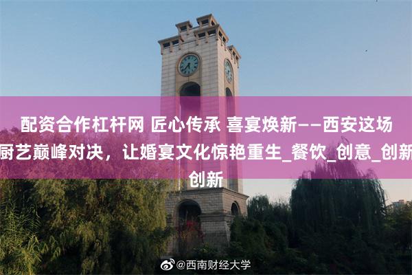 配资合作杠杆网 匠心传承 喜宴焕新——西安这场厨艺巅峰对决，让婚宴文化惊艳重生_餐饮_创意_创新