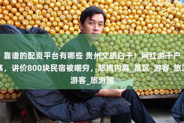 靠谱的配资平台有哪些 贵州文旅白干！网红游千户苗寨，讲价800块民宿被嘲穷，怒揭内幕_景区_游客_旅游圈
