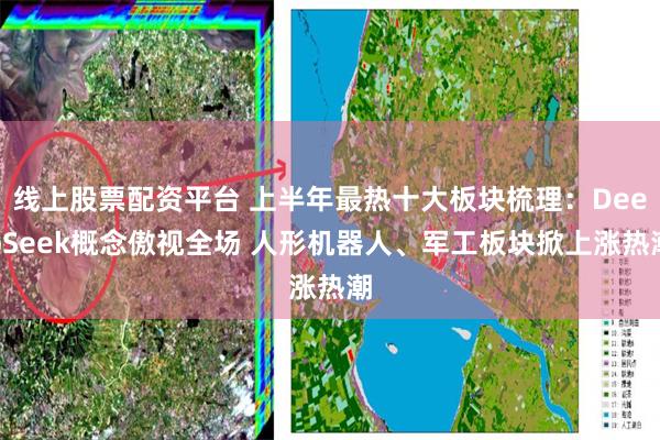 线上股票配资平台 上半年最热十大板块梳理：DeepSeek概念傲视全场 人形机器人、军工板块掀上涨热潮