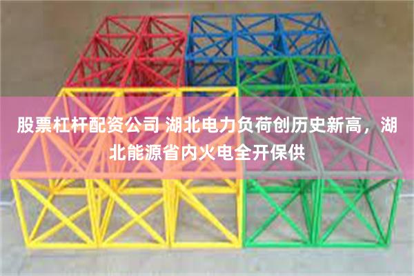 股票杠杆配资公司 湖北电力负荷创历史新高，湖北能源省内火电全开保供