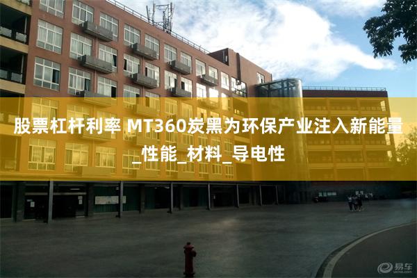 股票杠杆利率 MT360炭黑为环保产业注入新能量_性能_材料_导电性