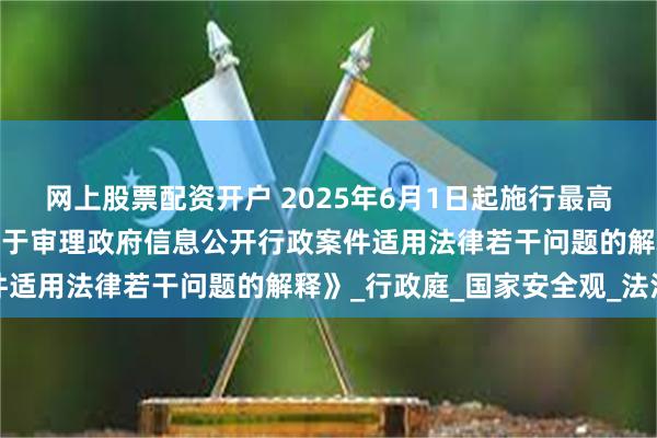 网上股票配资开户 2025年6月1日起施行最高法发布《最高人民法院关于审理政府信息公开行政案件适用法律若干问题的解释》_行政庭_国家安全观_法治