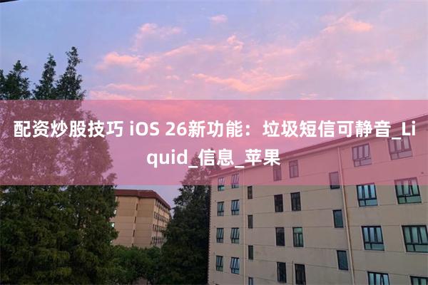 配资炒股技巧 iOS 26新功能：垃圾短信可静音_Liquid_信息_苹果