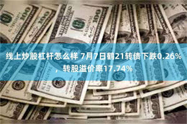 线上炒股杠杆怎么样 7月7日鹤21转债下跌0.26%，转股溢价率17.74%