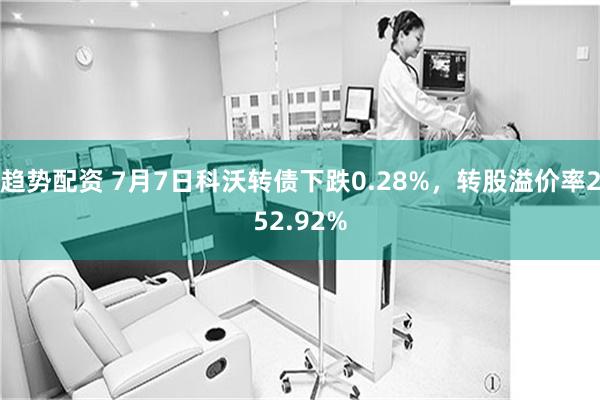 趋势配资 7月7日科沃转债下跌0.28%，转股溢价率252.92%