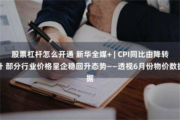 股票杠杆怎么开通 新华全媒+ | CPI同比由降转升 部分行业价格呈企稳回升态势——透视6月份物价数据