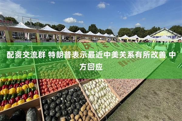 配资交流群 特朗普表示最近中美关系有所改善 中方回应