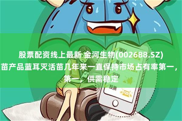 股票配资线上最新 金河生物(002688.SZ)：主要疫苗产品蓝耳灭活苗几年来一直保持市场占有率第一，供需稳定