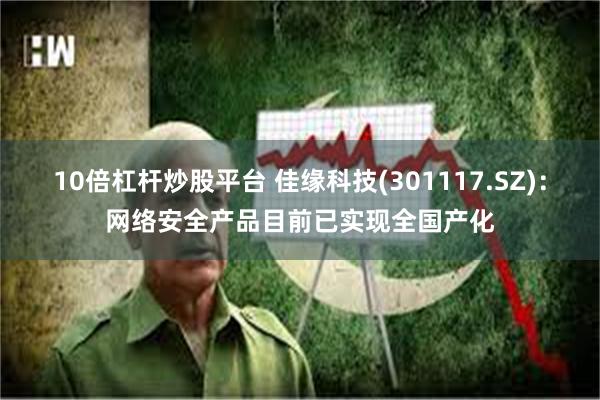 10倍杠杆炒股平台 佳缘科技(301117.SZ)：网络安全产品目前已实现全国产化