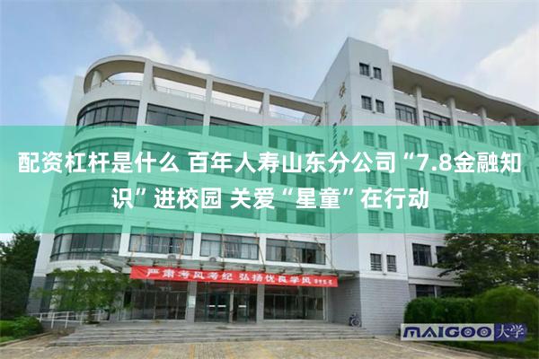配资杠杆是什么 百年人寿山东分公司“7.8金融知识”进校园 关爱“星童”在行动