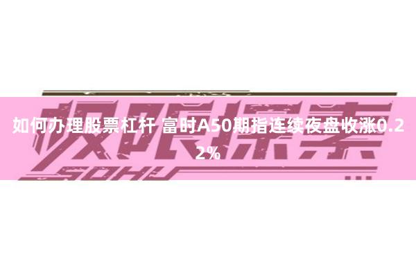 如何办理股票杠杆 富时A50期指连续夜盘收涨0.22%