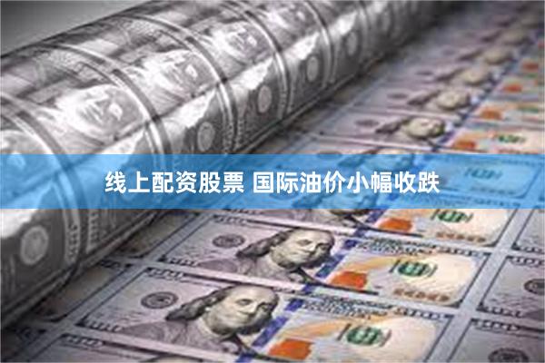 线上配资股票 国际油价小幅收跌