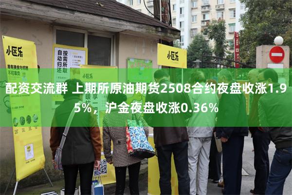 配资交流群 上期所原油期货2508合约夜盘收涨1.95%，沪金夜盘收涨0.36%
