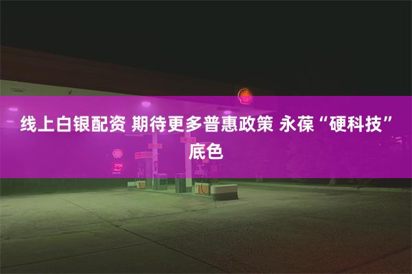 线上白银配资 期待更多普惠政策 永葆“硬科技”底色