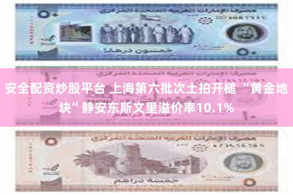 安全配资炒股平台 上海第六批次土拍开槌 “黄金地块”静安东斯文里溢价率10.1%