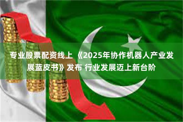 专业股票配资线上 《2025年协作机器人产业发展蓝皮书》发布 行业发展迈上新台阶