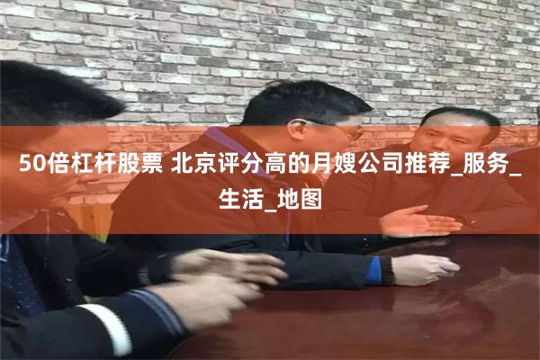 50倍杠杆股票 北京评分高的月嫂公司推荐_服务_生活_地图