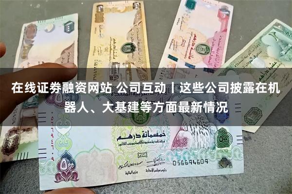 在线证劵融资网站 公司互动丨这些公司披露在机器人、大基建等方面最新情况