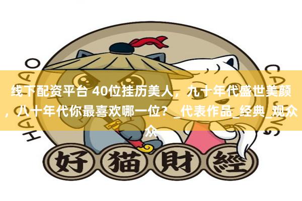 线下配资平台 40位挂历美人，九十年代盛世美颜，八十年代你最喜欢哪一位？_代表作品_经典_观众