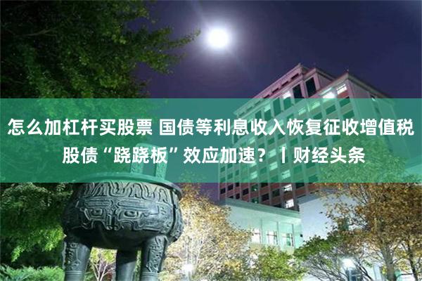 怎么加杠杆买股票 国债等利息收入恢复征收增值税 股债“跷跷板”效应加速？丨财经头条