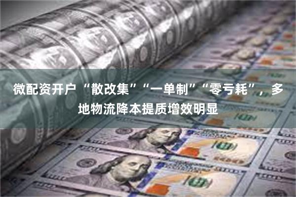 微配资开户 “散改集”“一单制”“零亏耗”，多地物流降本提质增效明显