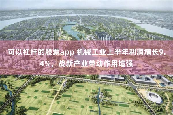 可以杠杆的股票app 机械工业上半年利润增长9.4%，战新产业带动作用增强