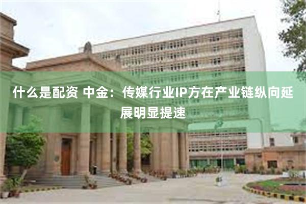 什么是配资 中金：传媒行业IP方在产业链纵向延展明显提速
