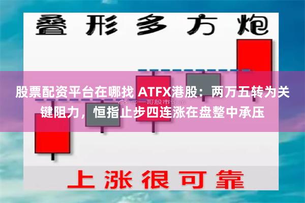 股票配资平台在哪找 ATFX港股：两万五转为关键阻力，恒指止步四连涨在盘整中承压