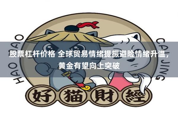 股票杠杆价格 全球贸易情绪提振避险情绪升温，黄金有望向上突破