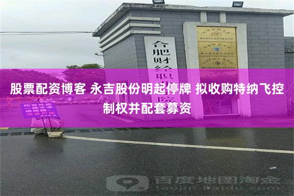 股票配资博客 永吉股份明起停牌 拟收购特纳飞控制权并配套募资